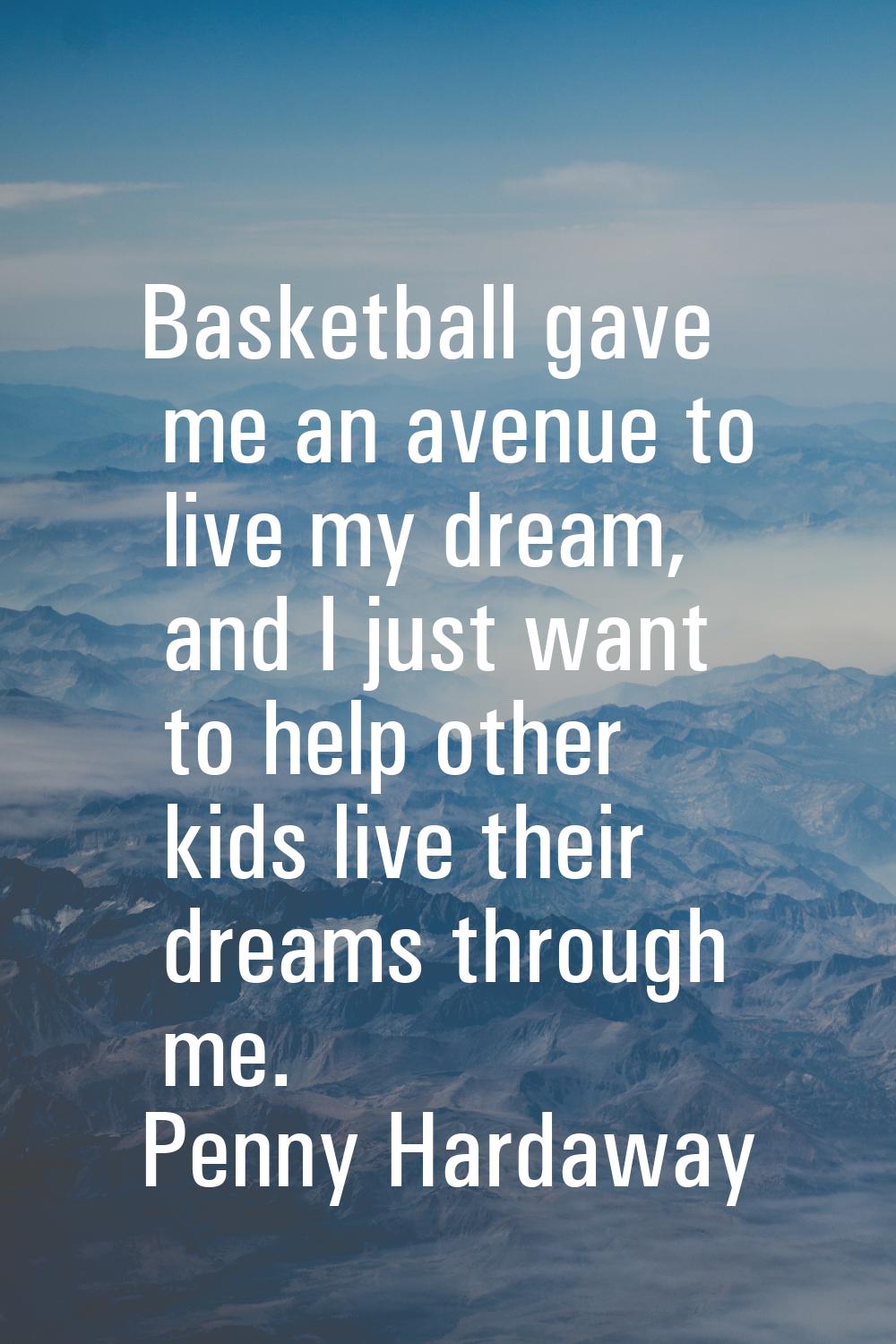 Basketball gave me an avenue to live my dream, and I just want to help other kids live their dreams