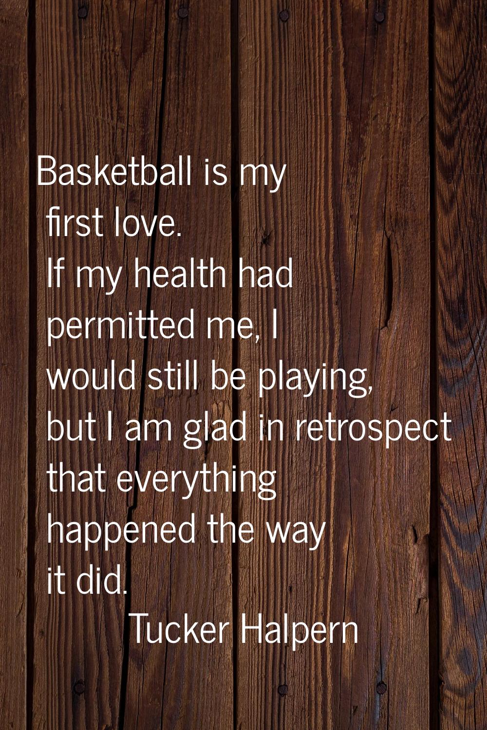 Basketball is my first love. If my health had permitted me, I would still be playing, but I am glad