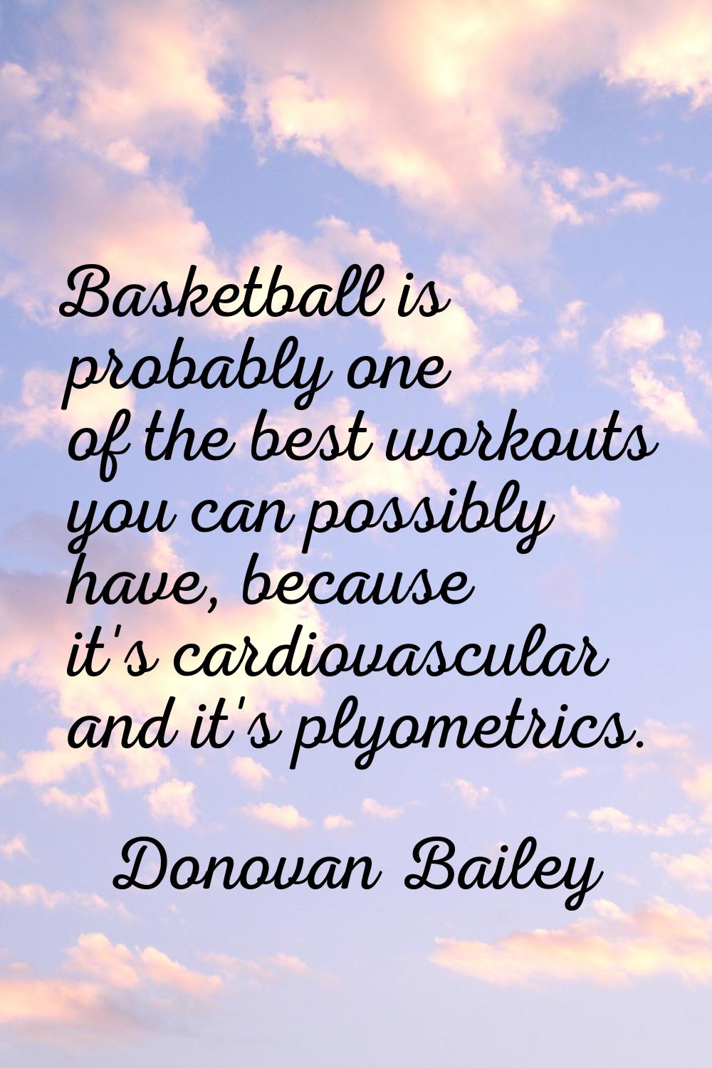 Basketball is probably one of the best workouts you can possibly have, because it's cardiovascular 
