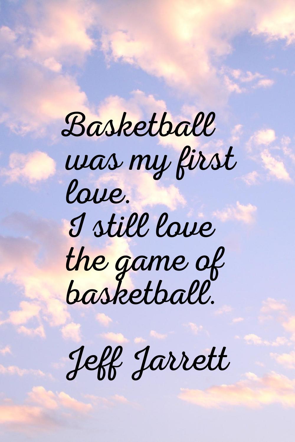 Basketball was my first love. I still love the game of basketball.