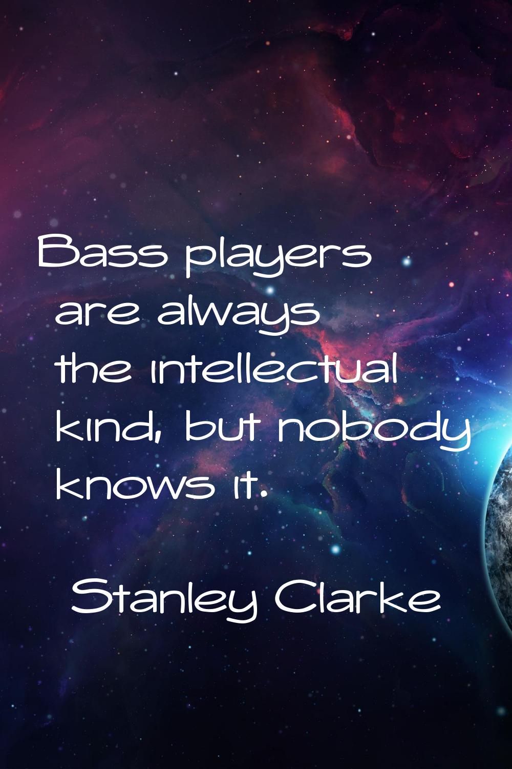 Bass players are always the intellectual kind, but nobody knows it.