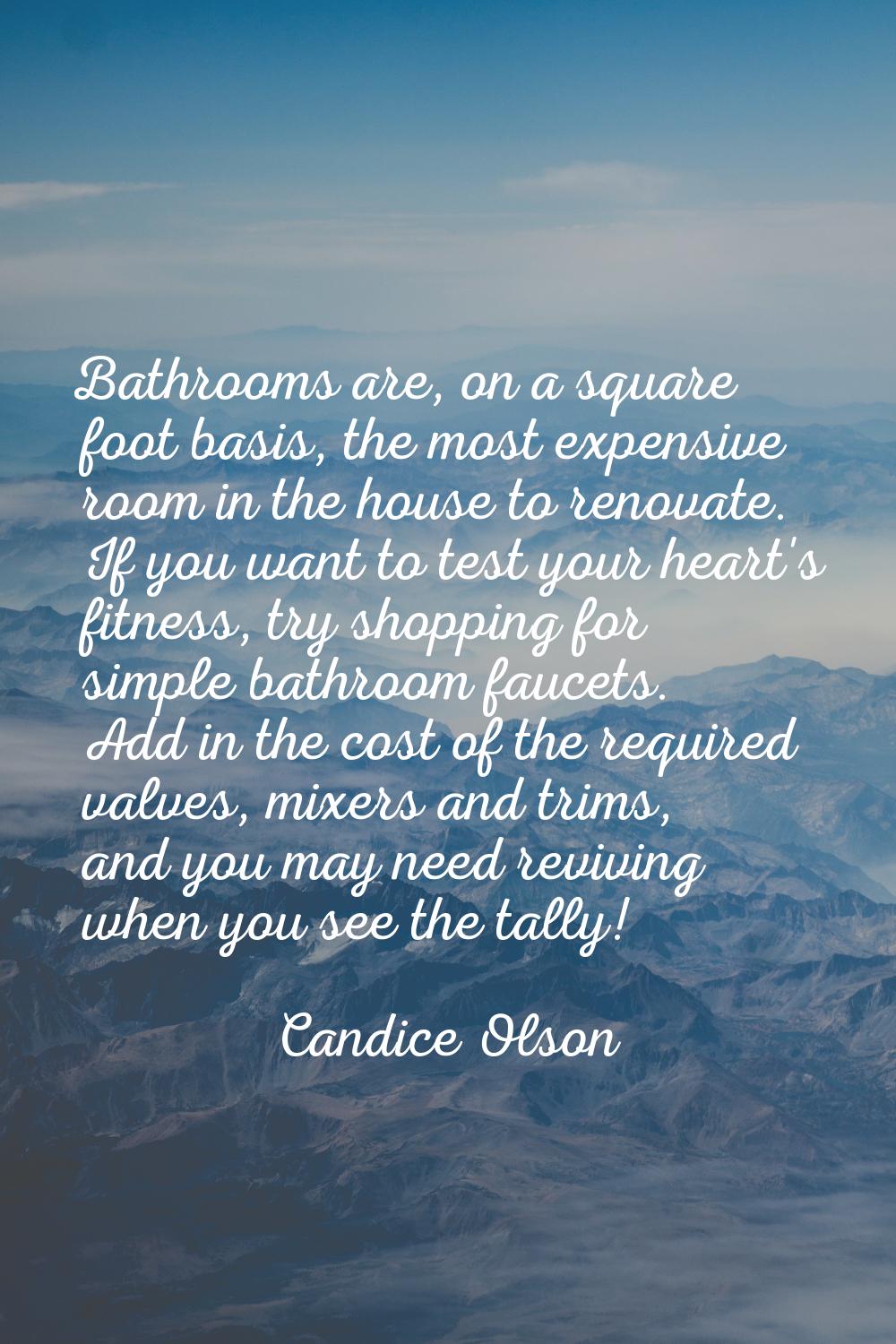 Bathrooms are, on a square foot basis, the most expensive room in the house to renovate. If you wan