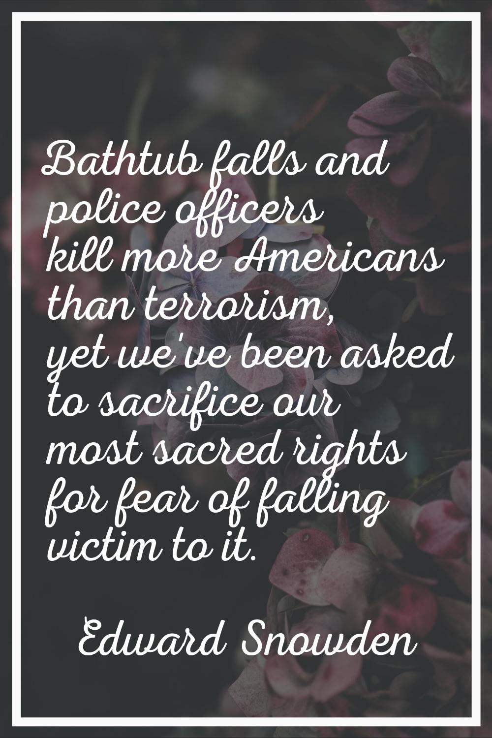 Bathtub falls and police officers kill more Americans than terrorism, yet we've been asked to sacri