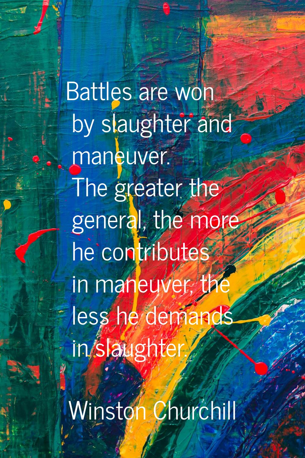 Battles are won by slaughter and maneuver. The greater the general, the more he contributes in mane
