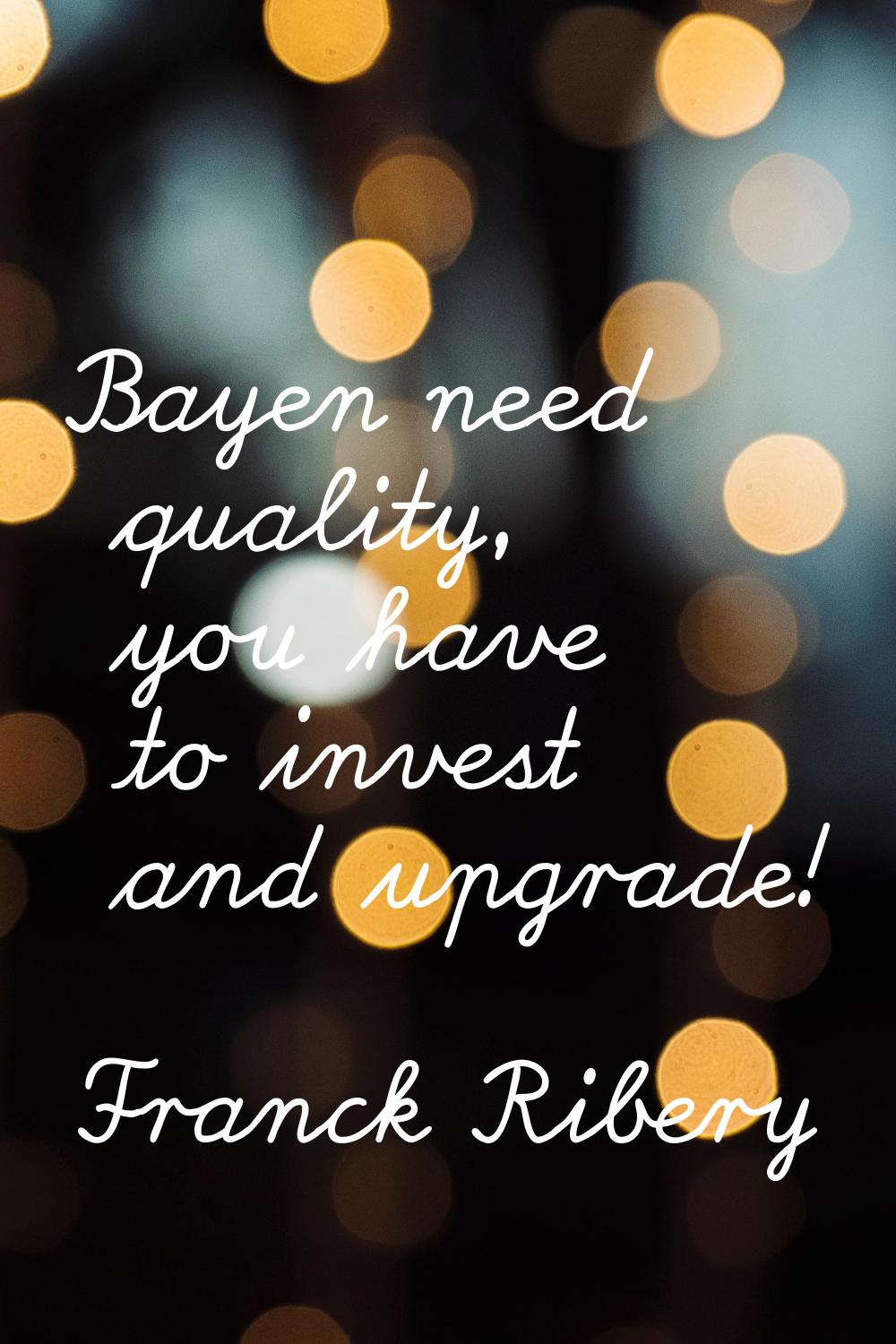 Bayen need quality, you have to invest and upgrade!