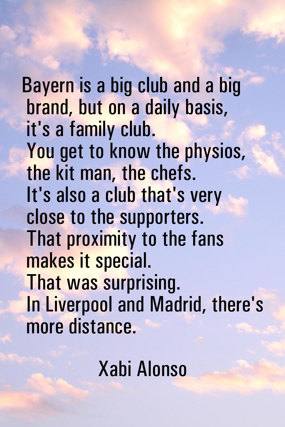 Bayern is a big club and a big brand, but on a daily basis, it's a family club. You get to know the