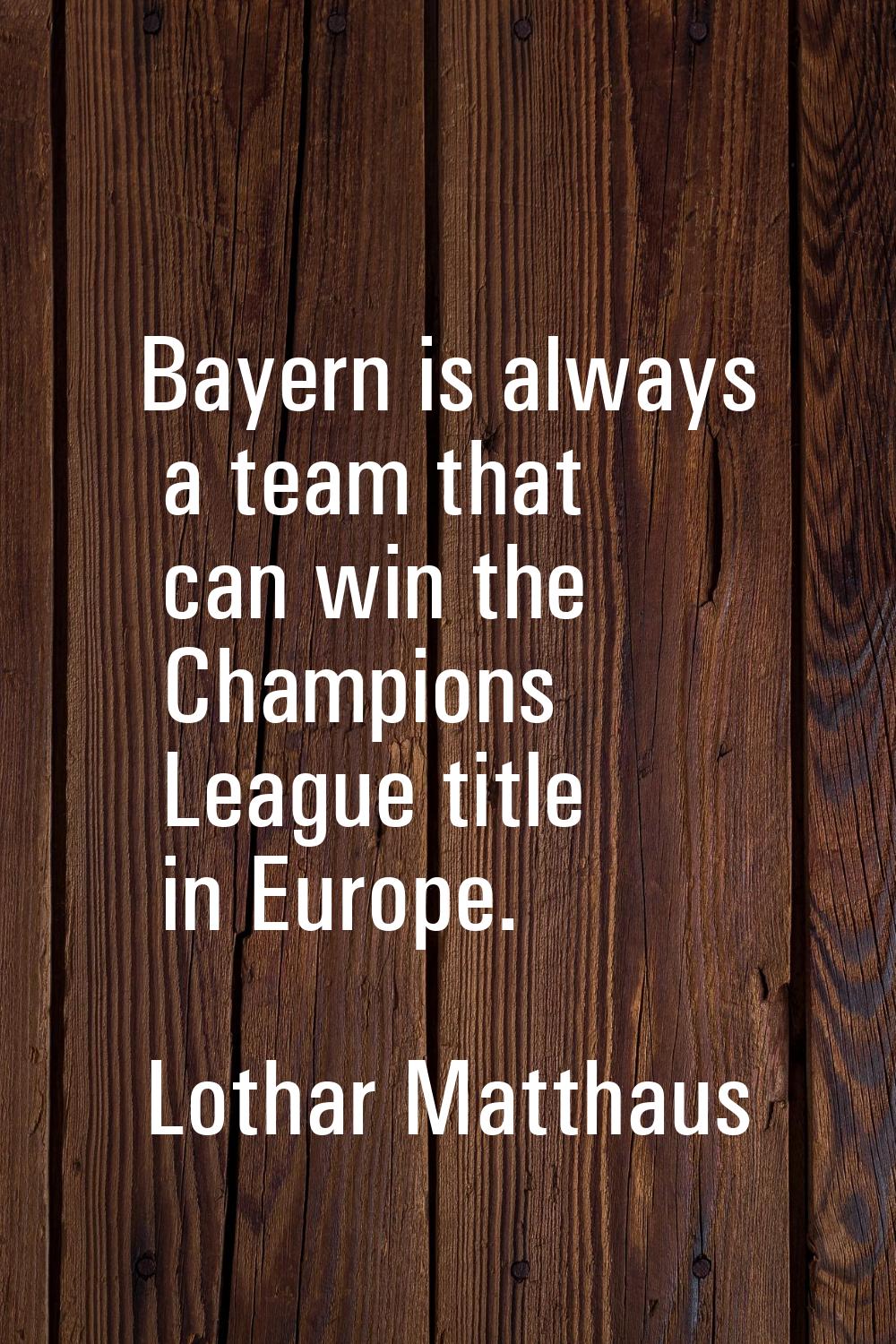 Bayern is always a team that can win the Champions League title in Europe.