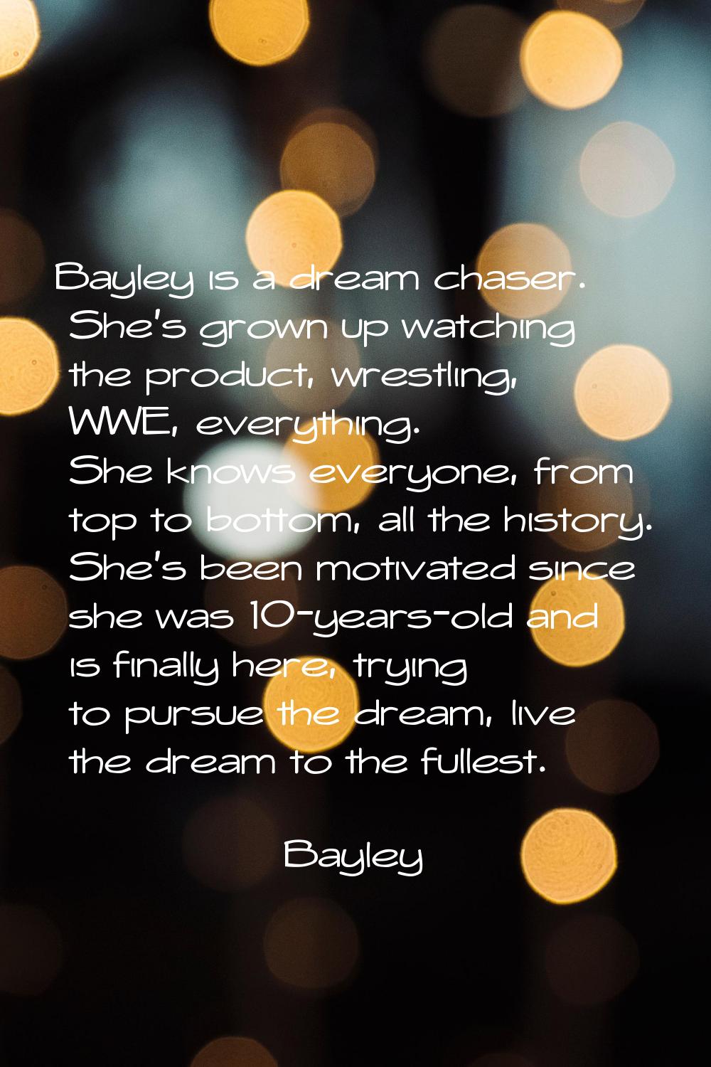 Bayley is a dream chaser. She's grown up watching the product, wrestling, WWE, everything. She know