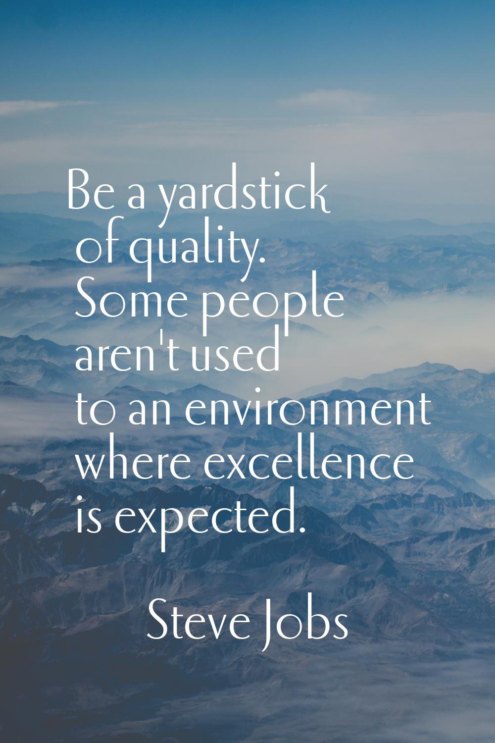 Be a yardstick of quality. Some people aren't used to an environment where excellence is expected.