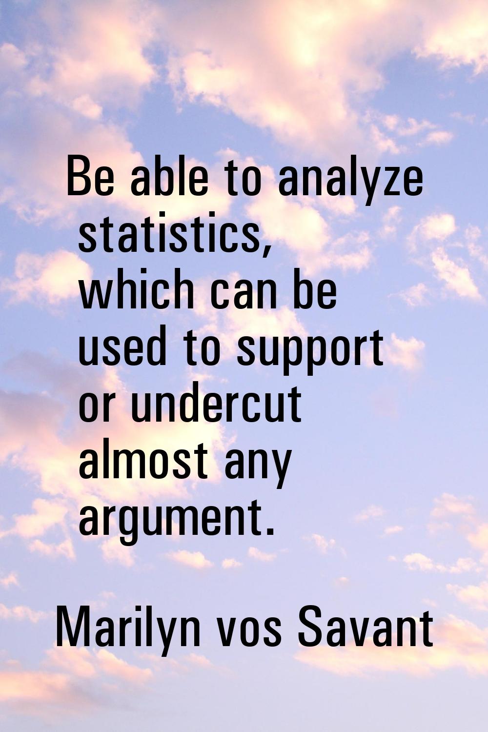 Be able to analyze statistics, which can be used to support or undercut almost any argument.
