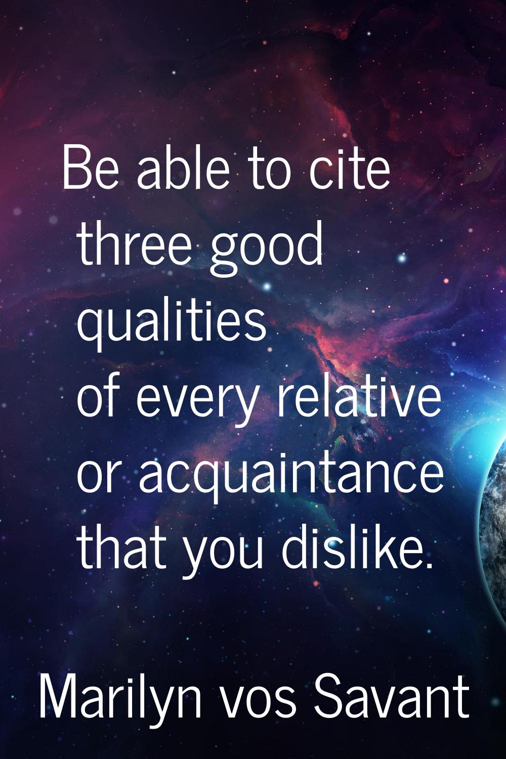 Be able to cite three good qualities of every relative or acquaintance that you dislike.