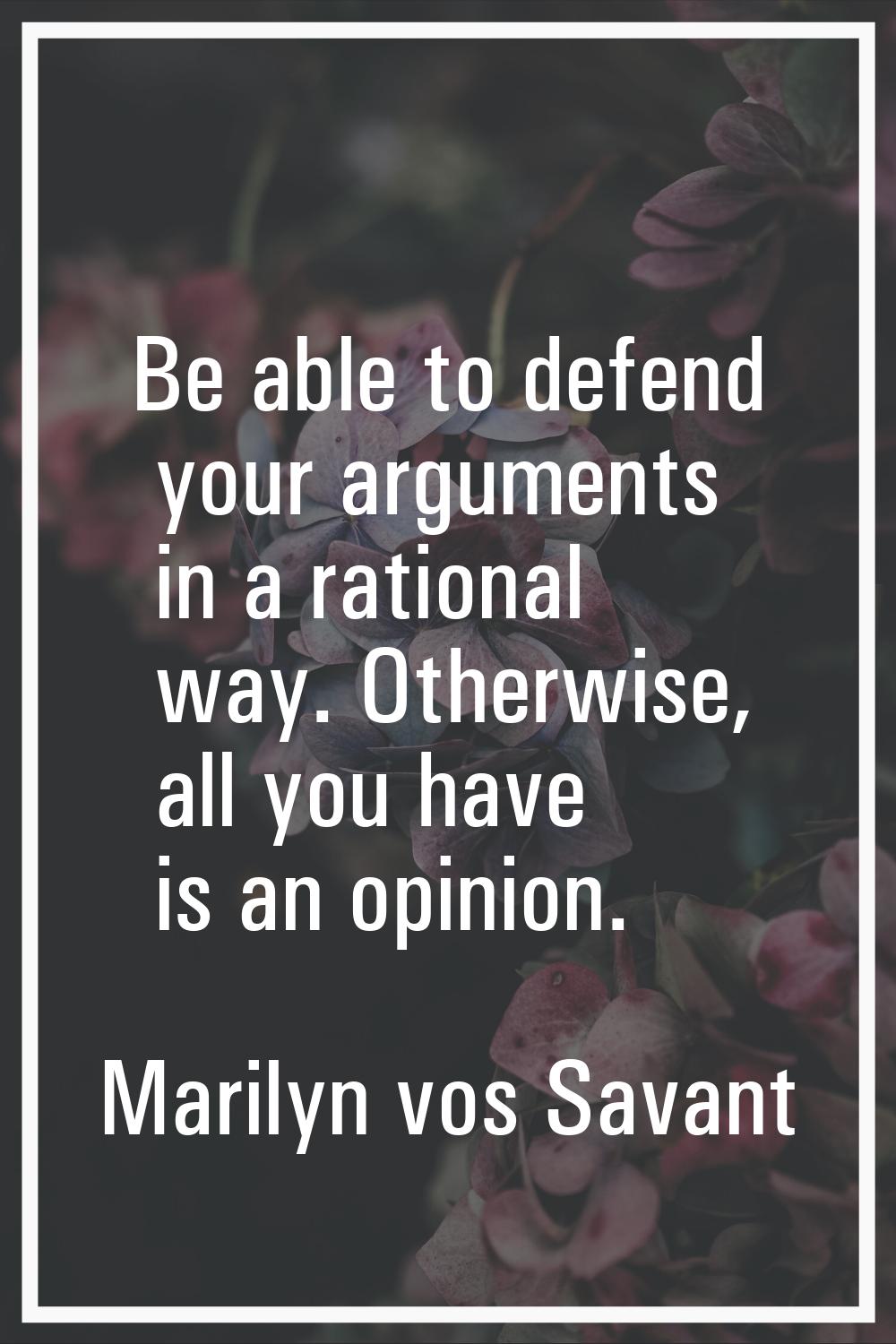 Be able to defend your arguments in a rational way. Otherwise, all you have is an opinion.