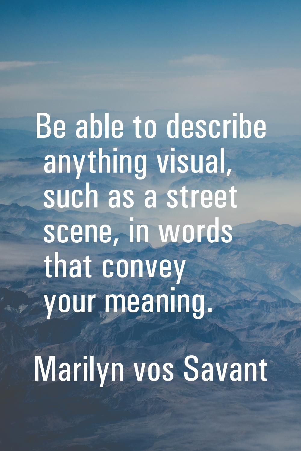 Be able to describe anything visual, such as a street scene, in words that convey your meaning.