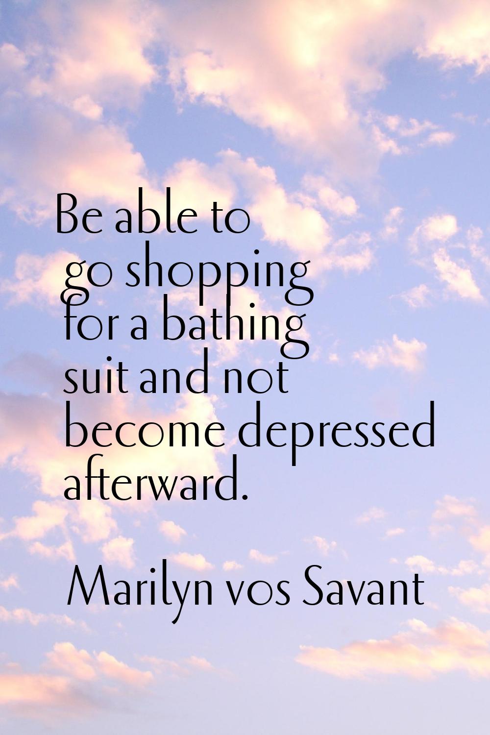Be able to go shopping for a bathing suit and not become depressed afterward.