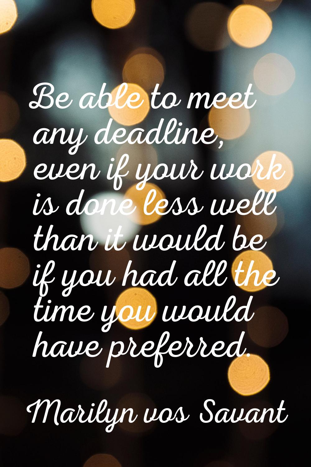 Be able to meet any deadline, even if your work is done less well than it would be if you had all t