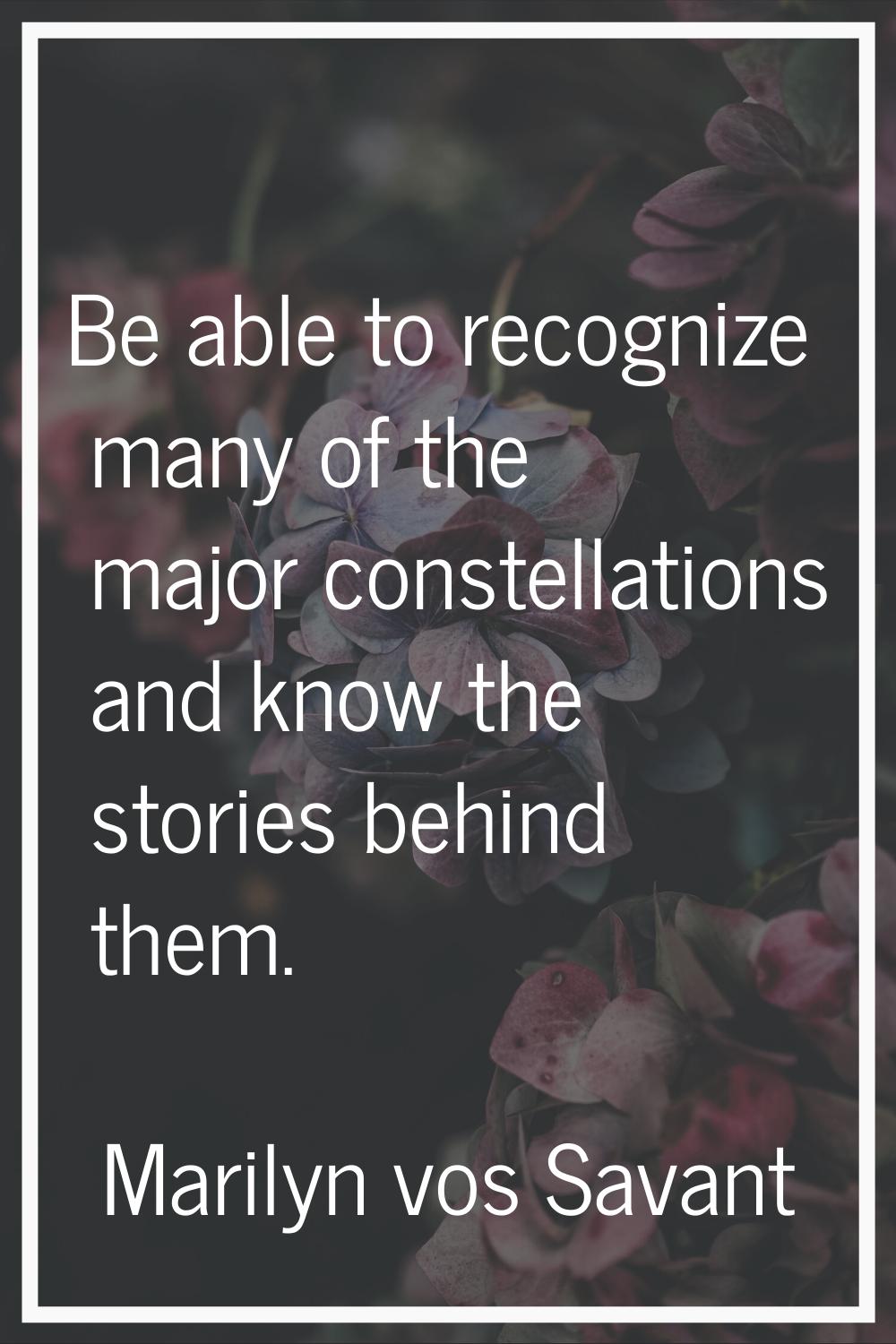 Be able to recognize many of the major constellations and know the stories behind them.