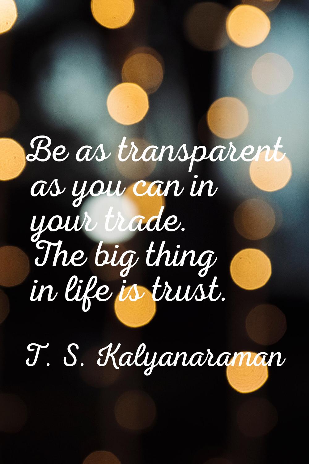 Be as transparent as you can in your trade. The big thing in life is trust.