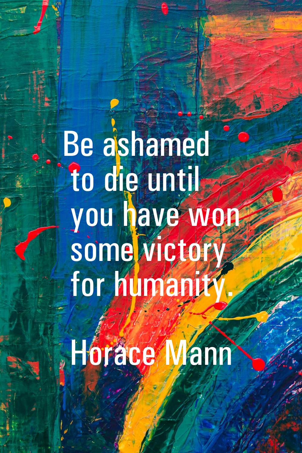Be ashamed to die until you have won some victory for humanity.