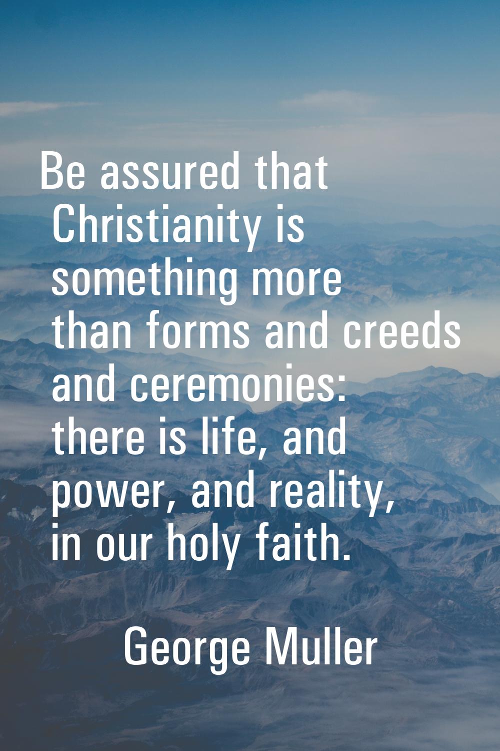 Be assured that Christianity is something more than forms and creeds and ceremonies: there is life,