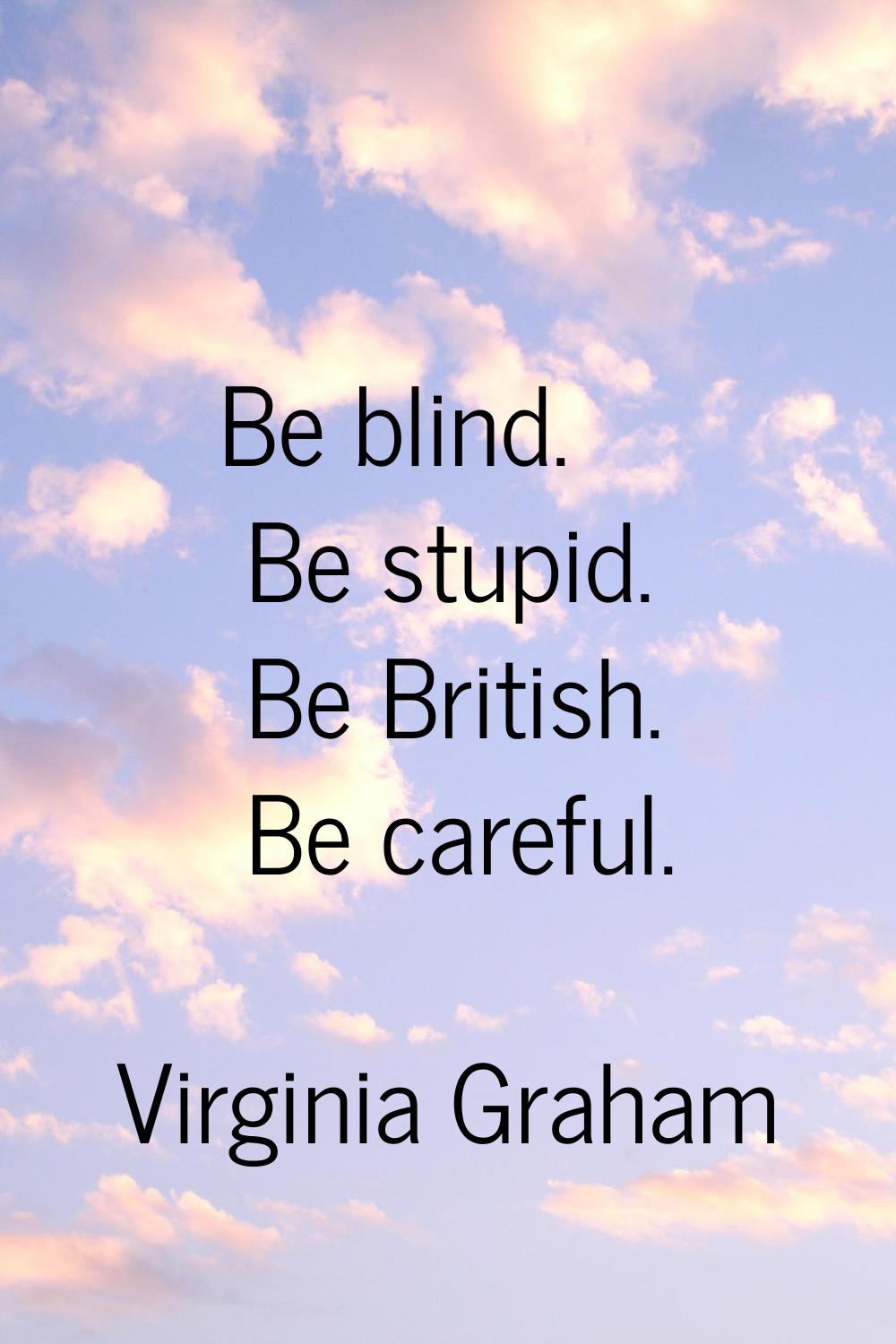 Be blind. Be stupid. Be British. Be careful.