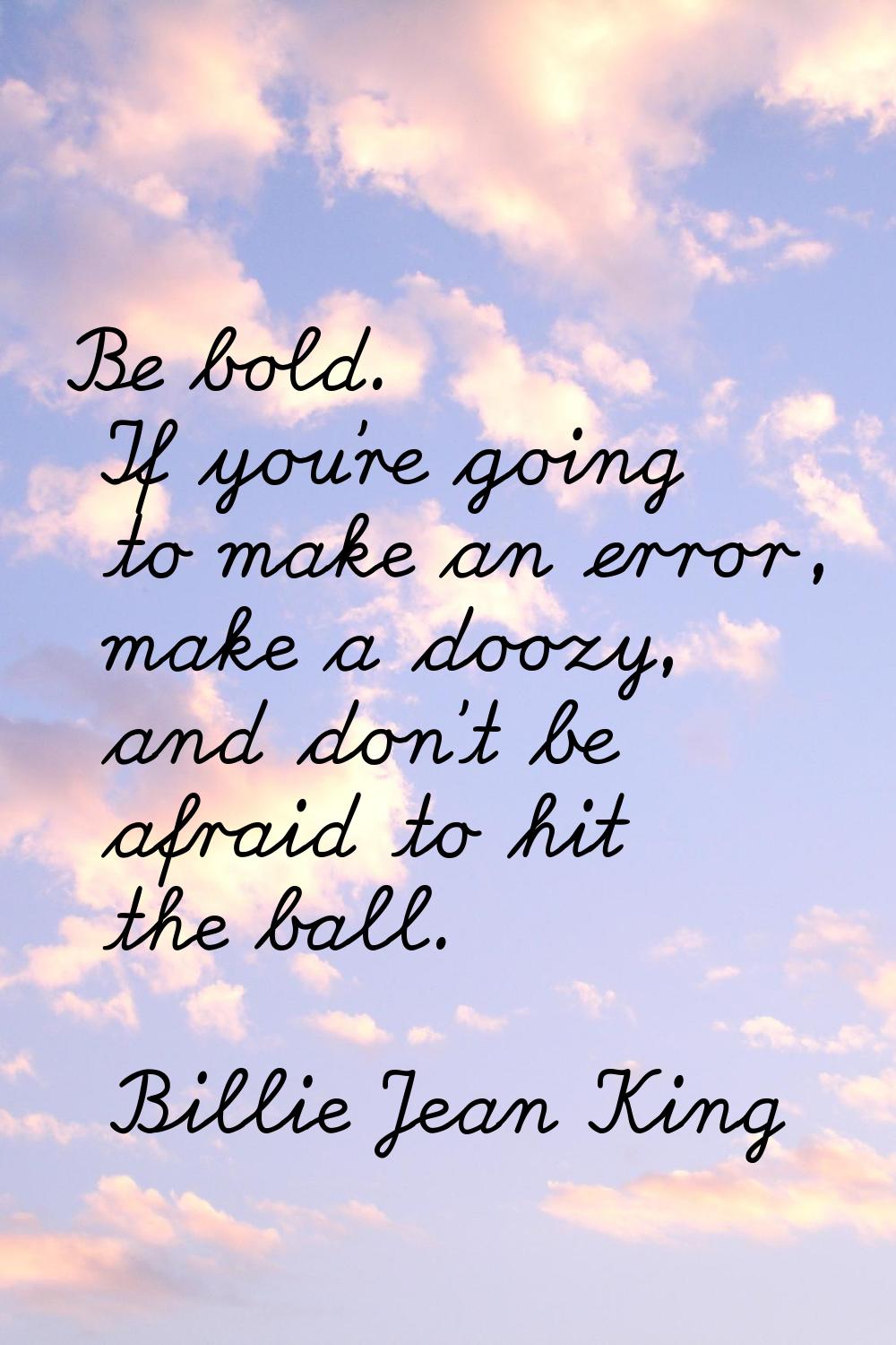 Be bold. If you're going to make an error, make a doozy, and don't be afraid to hit the ball.