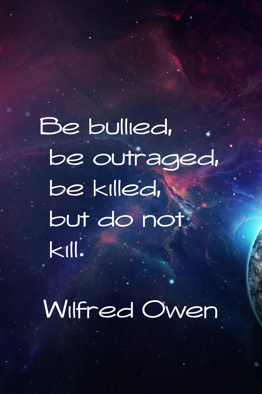 Be bullied, be outraged, be killed, but do not kill.