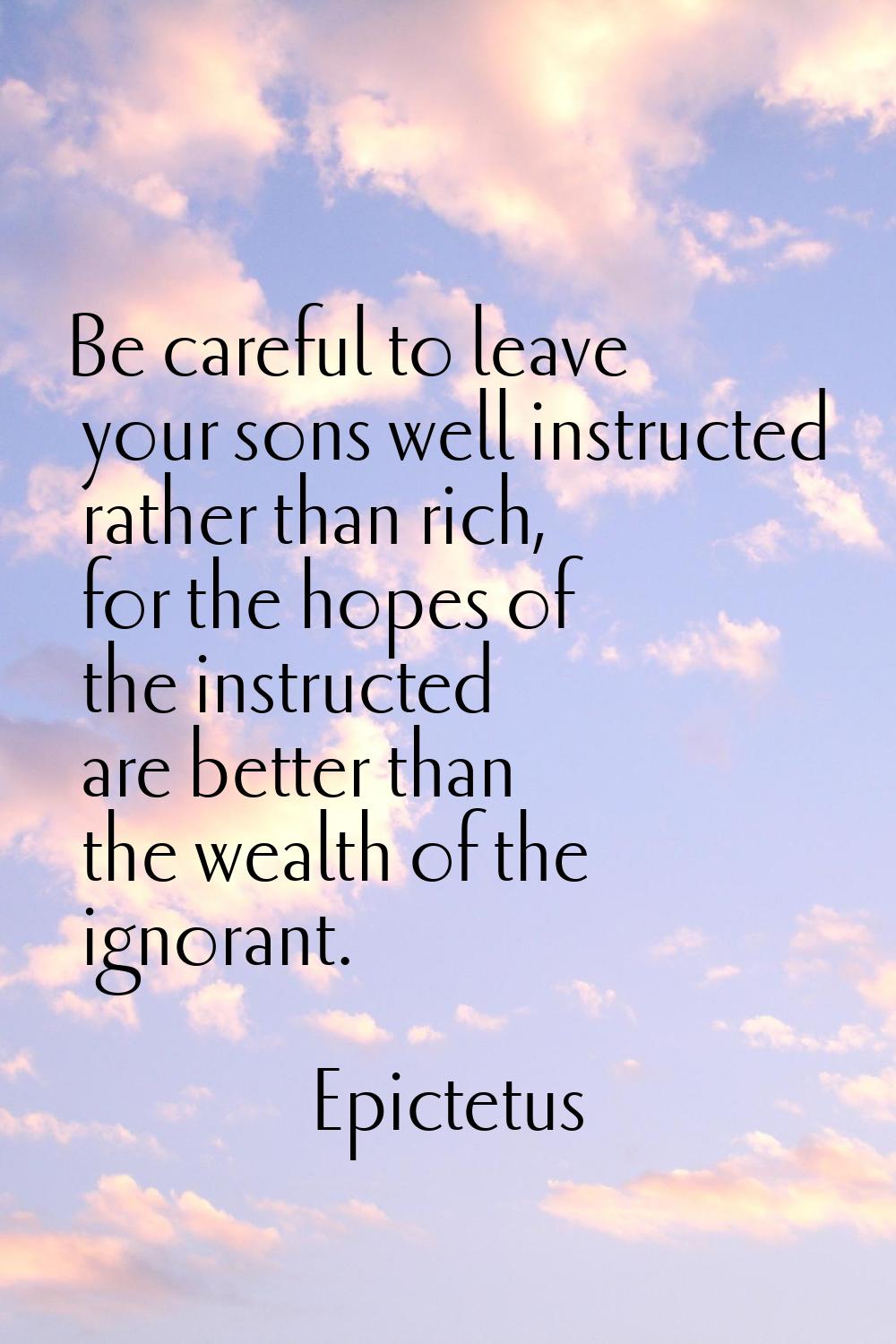 Be careful to leave your sons well instructed rather than rich, for the hopes of the instructed are