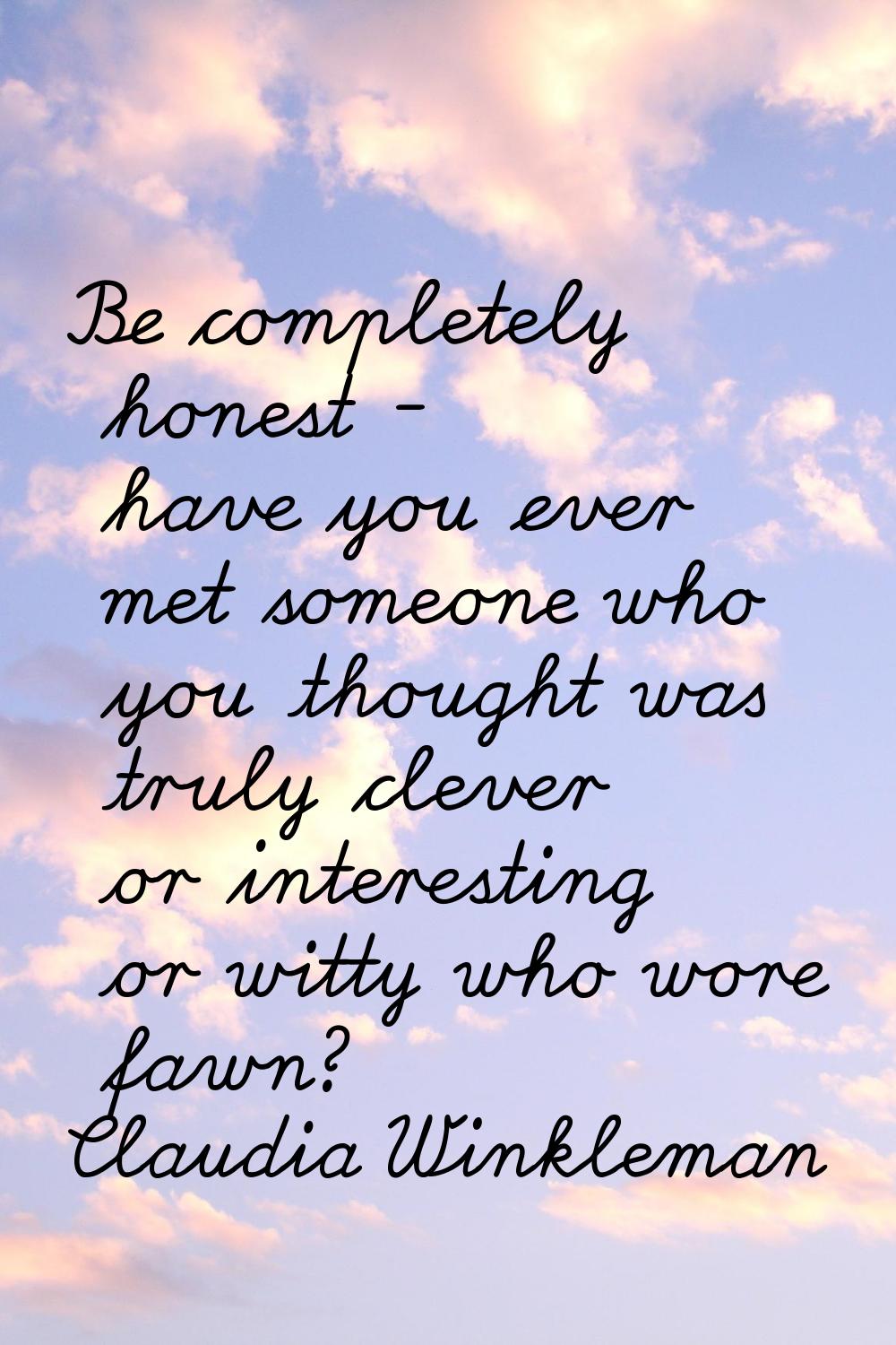 Be completely honest - have you ever met someone who you thought was truly clever or interesting or