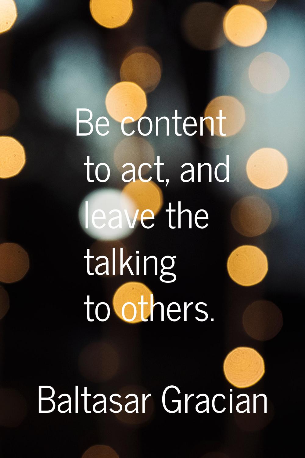 Be content to act, and leave the talking to others.