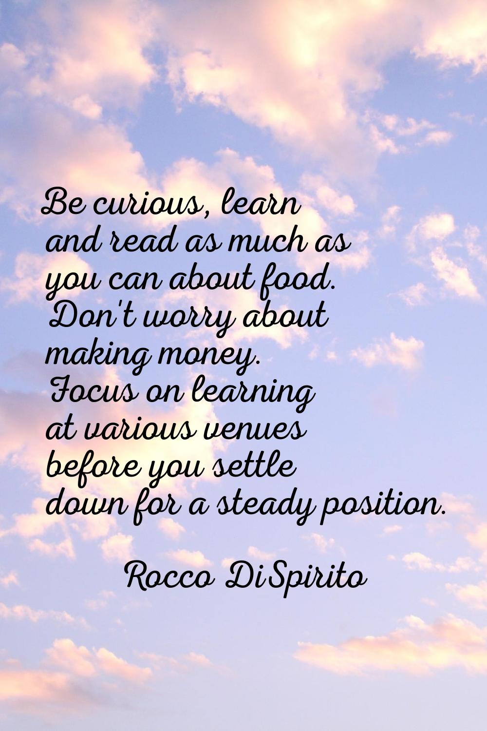 Be curious, learn and read as much as you can about food. Don't worry about making money. Focus on 