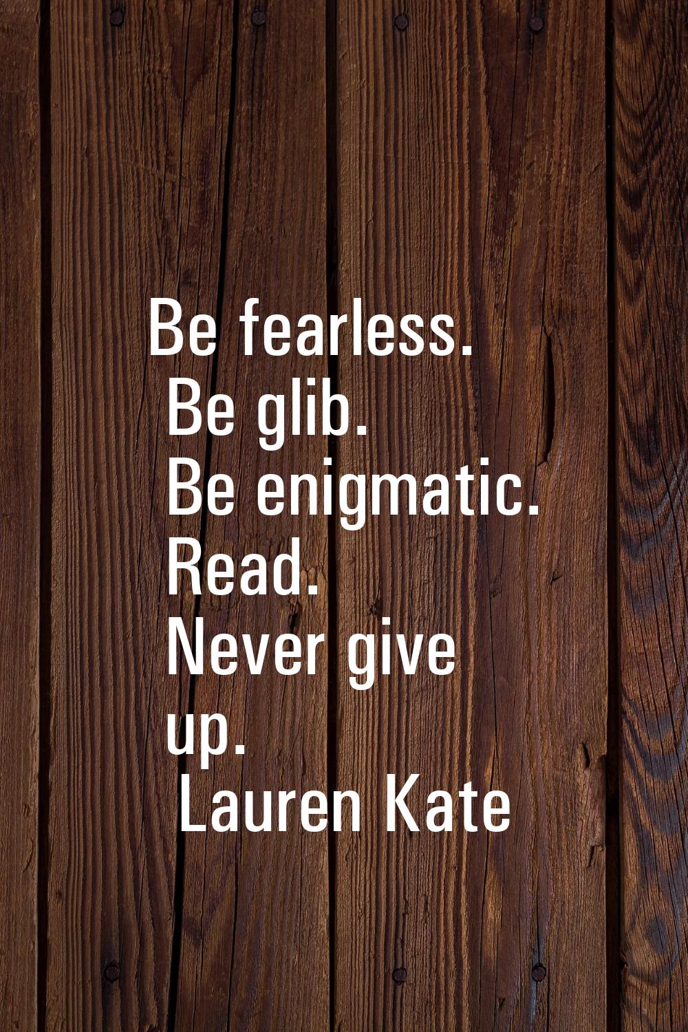 Be fearless. Be glib. Be enigmatic. Read. Never give up.