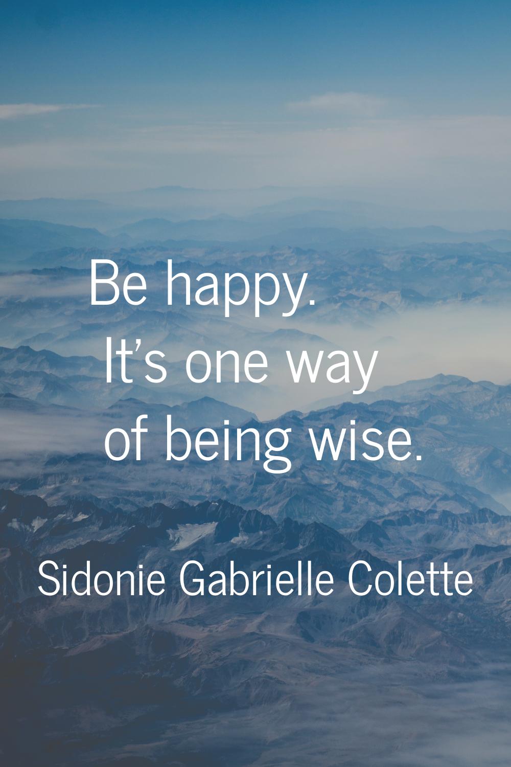 Be happy. It's one way of being wise.
