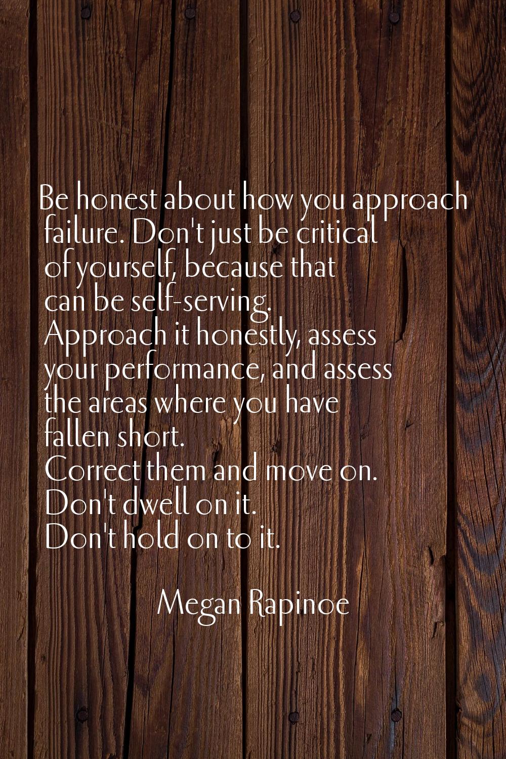 Be honest about how you approach failure. Don't just be critical of yourself, because that can be s