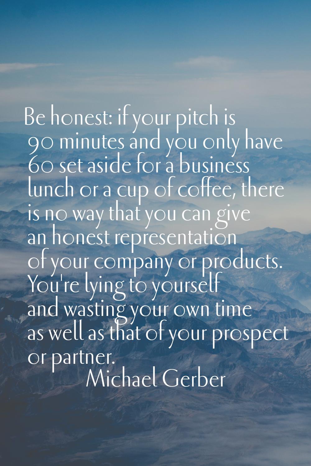 Be honest: if your pitch is 90 minutes and you only have 60 set aside for a business lunch or a cup