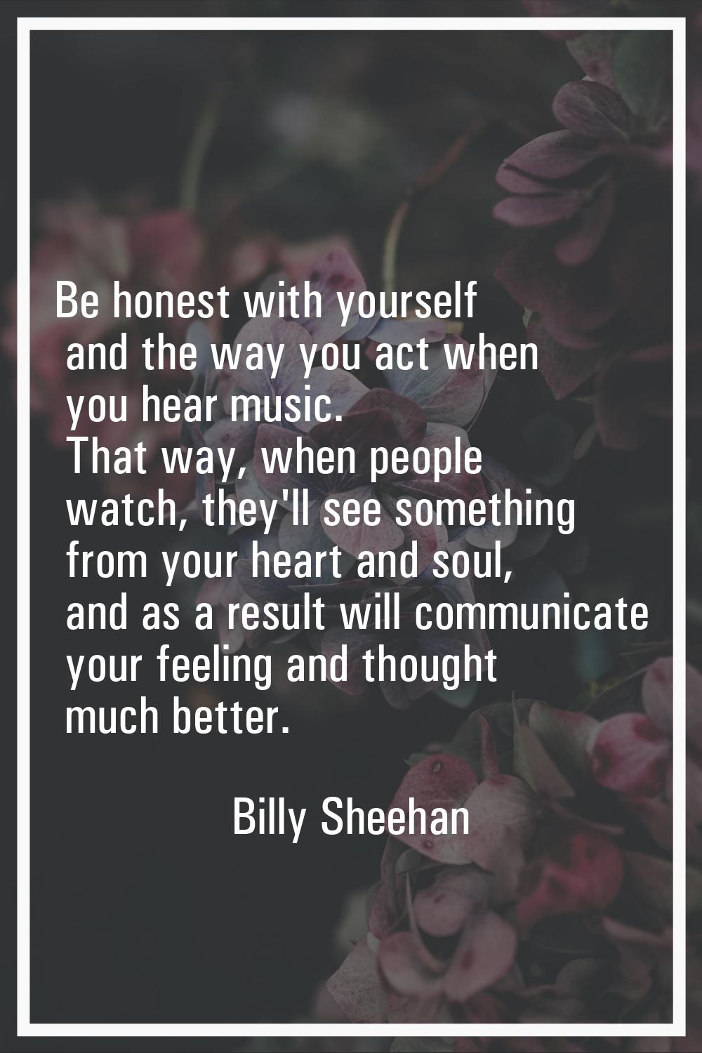 Be honest with yourself and the way you act when you hear music. That way, when people watch, they'