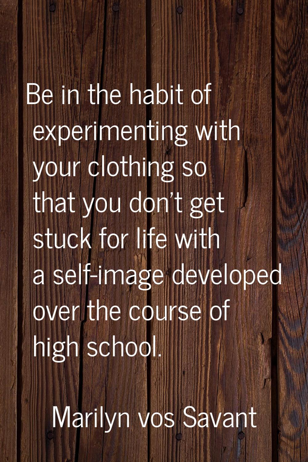 Be in the habit of experimenting with your clothing so that you don't get stuck for life with a sel