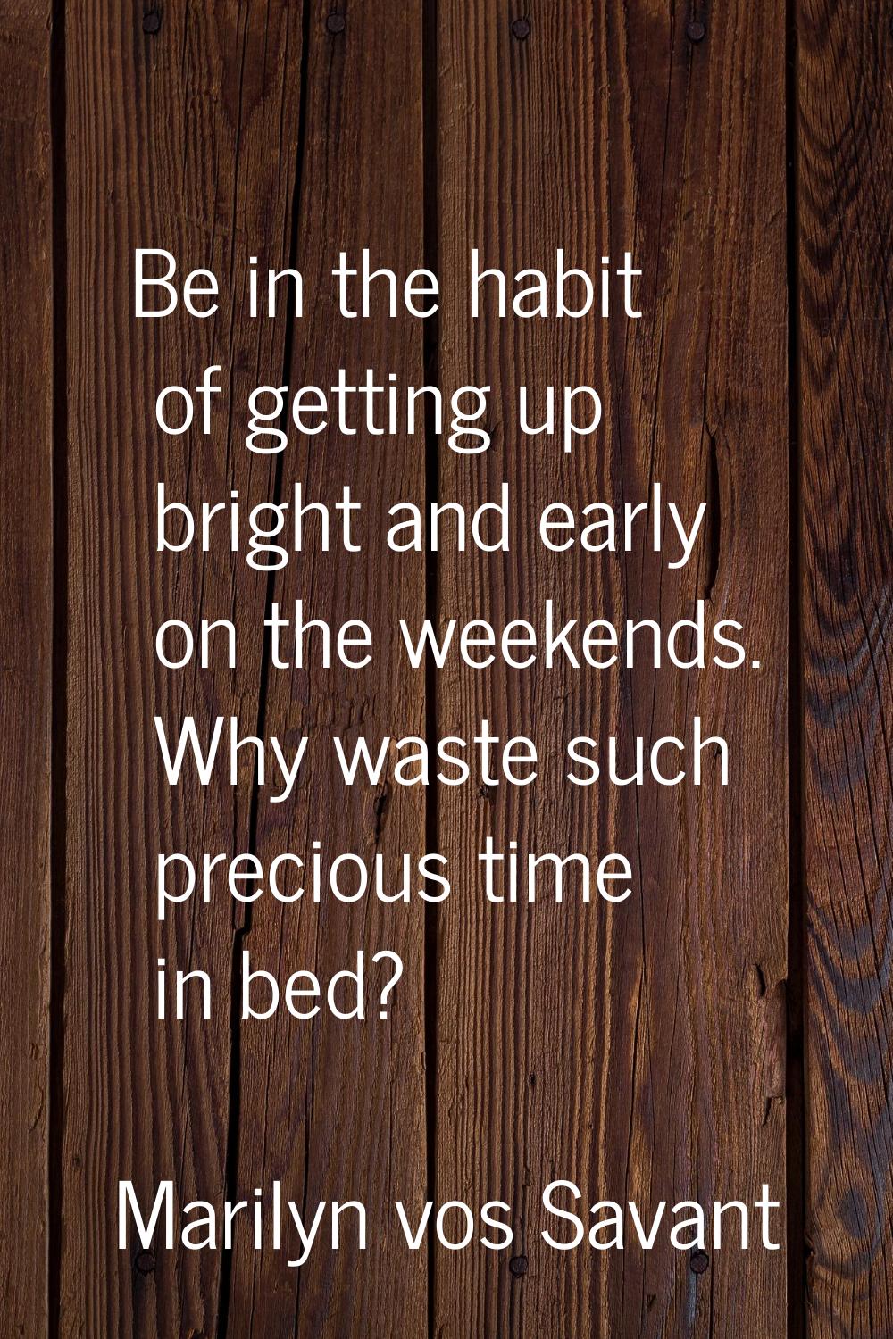 Be in the habit of getting up bright and early on the weekends. Why waste such precious time in bed