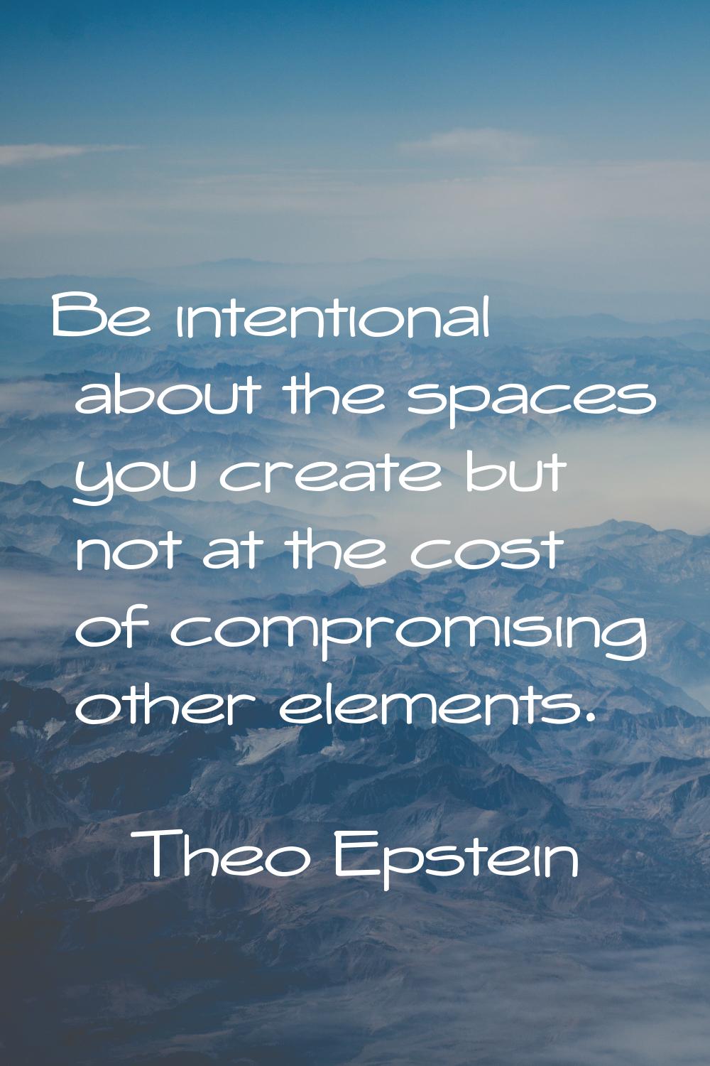 Be intentional about the spaces you create but not at the cost of compromising other elements.