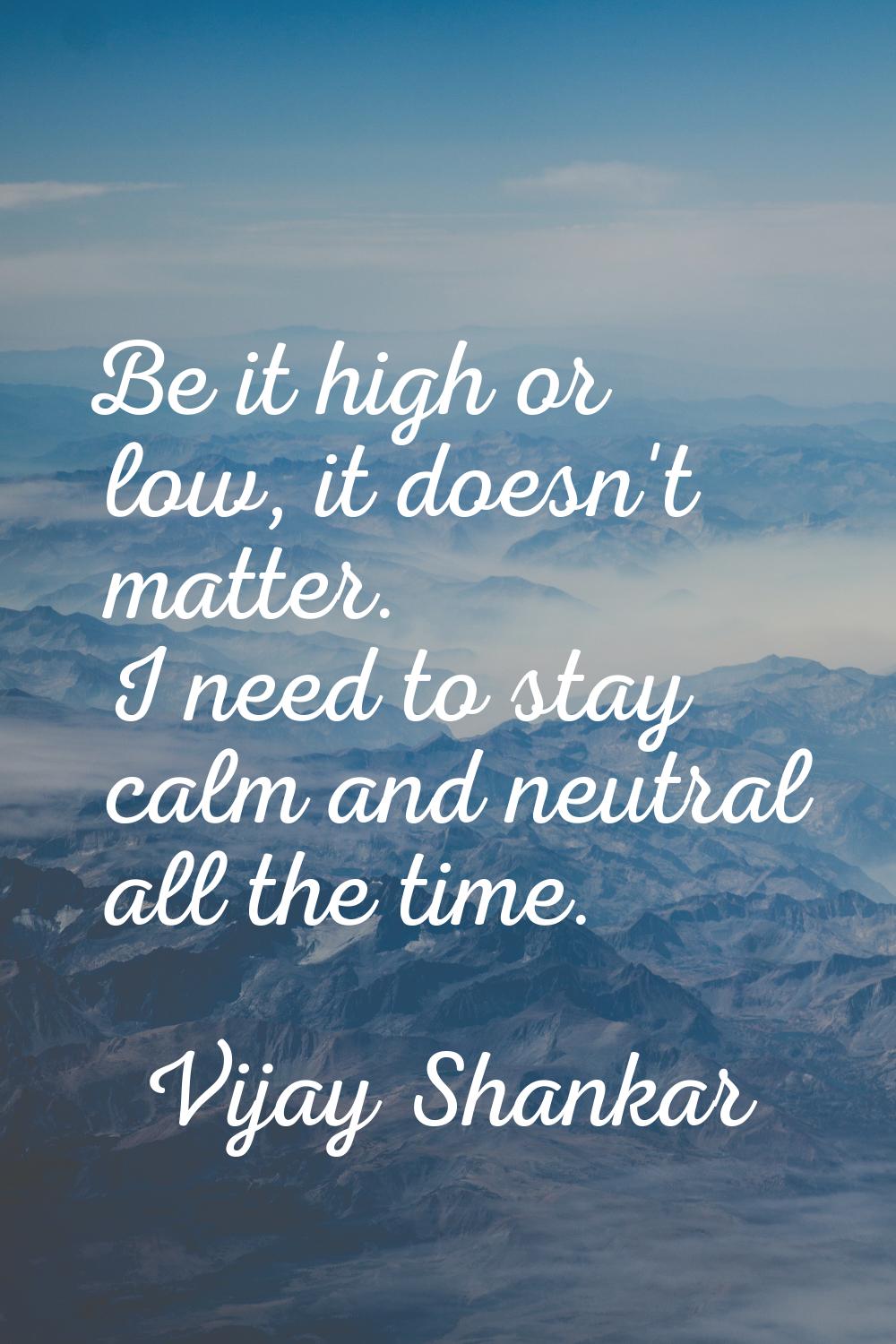 Be it high or low, it doesn't matter. I need to stay calm and neutral all the time.