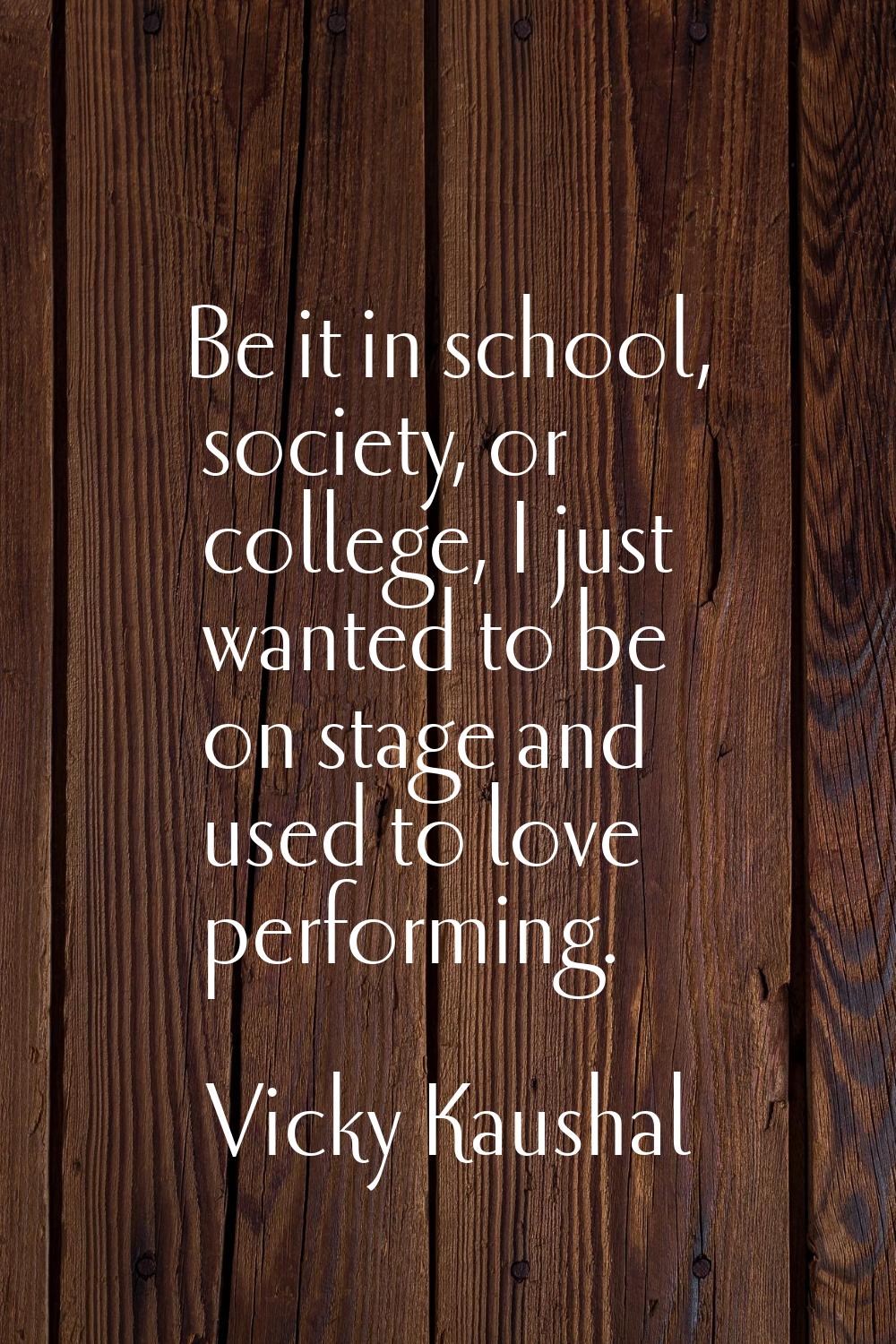 Be it in school, society, or college, I just wanted to be on stage and used to love performing.