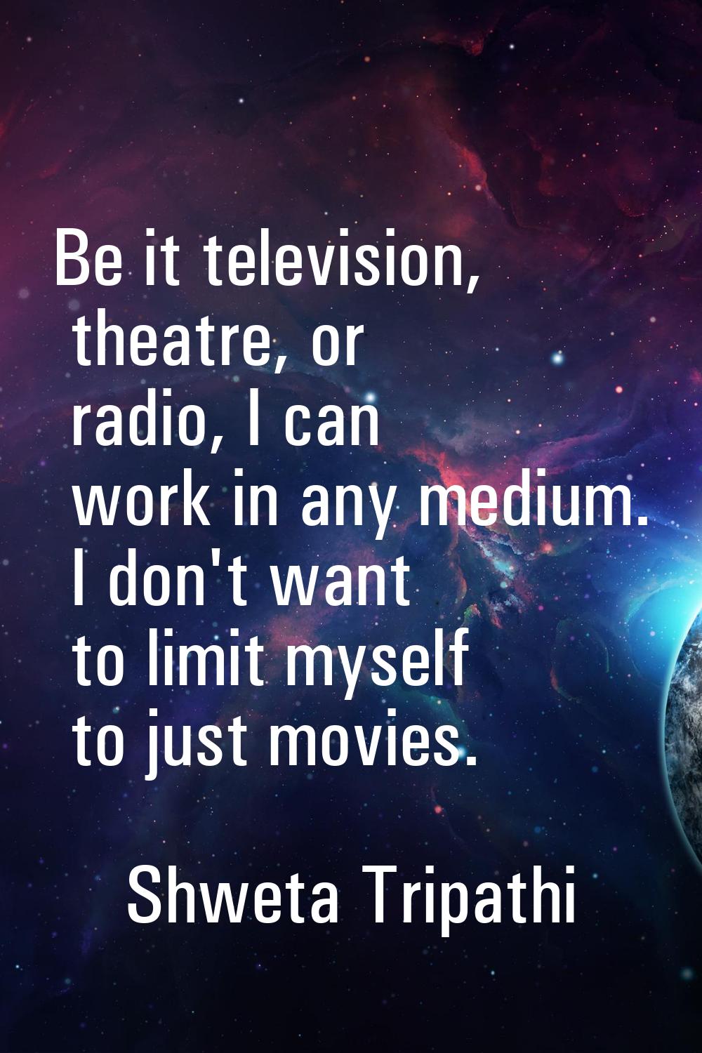 Be it television, theatre, or radio, I can work in any medium. I don't want to limit myself to just