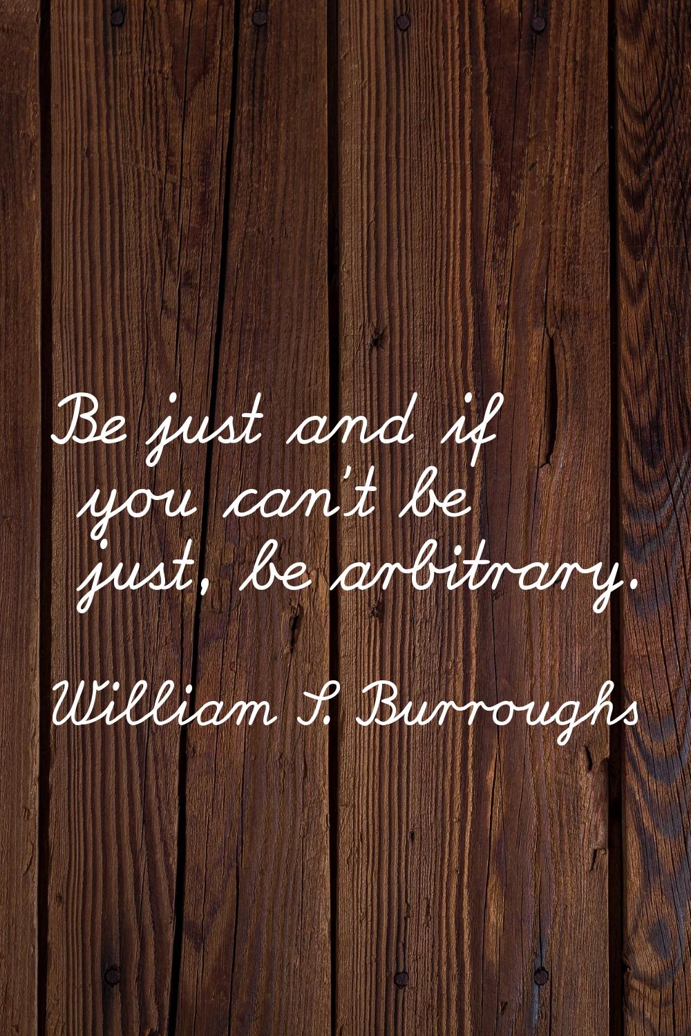 Be just and if you can't be just, be arbitrary.