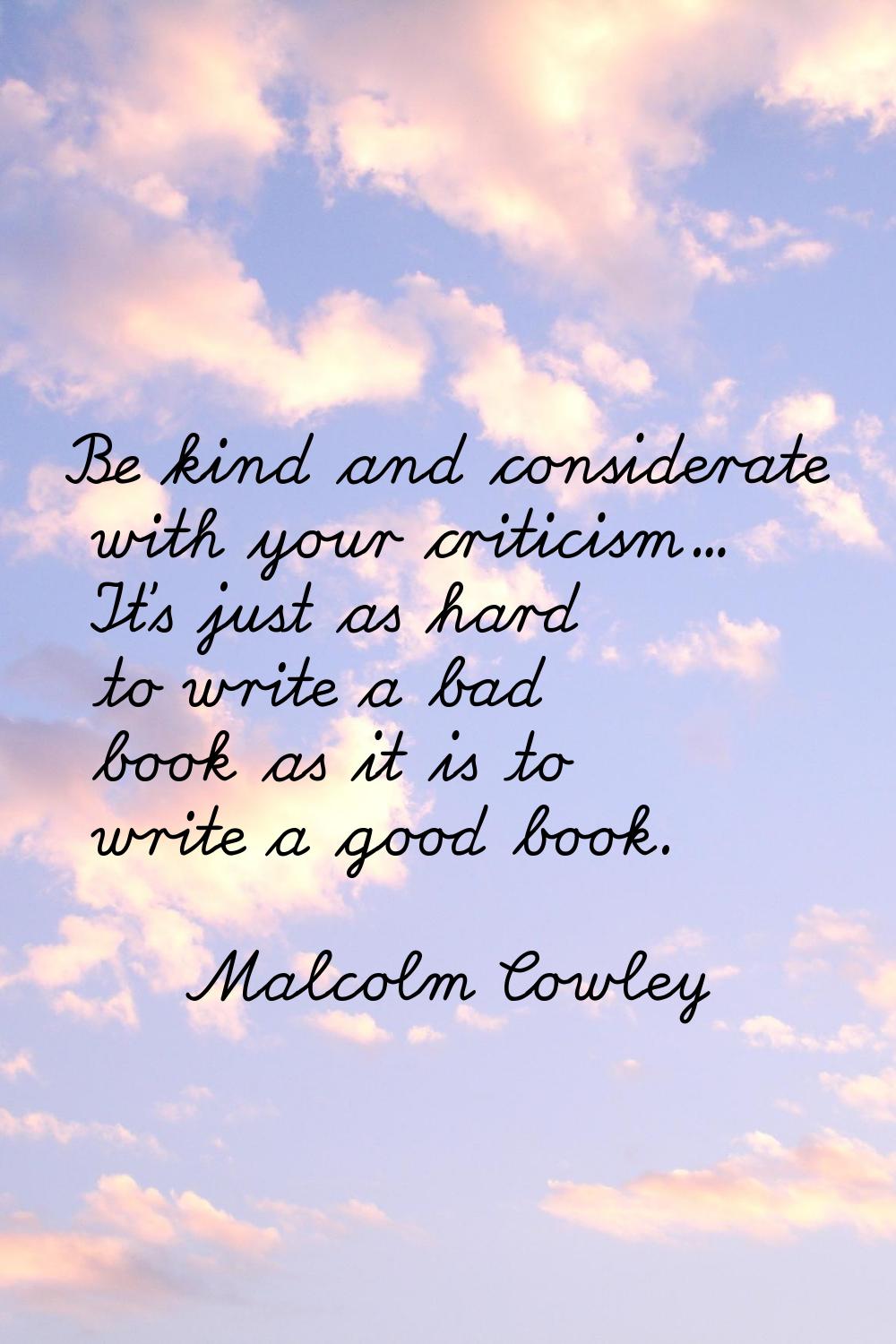 Be kind and considerate with your criticism... It's just as hard to write a bad book as it is to wr