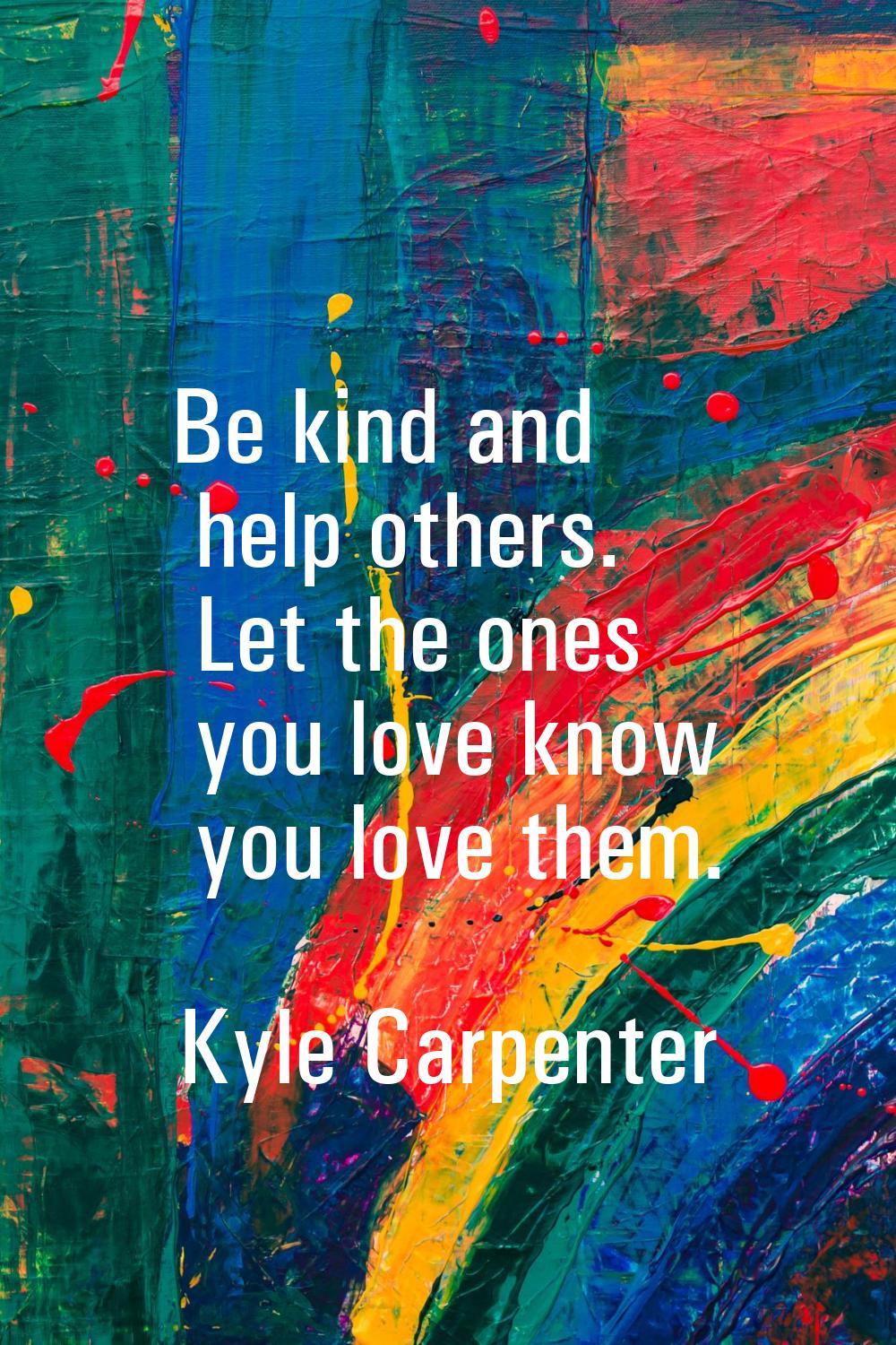 Be kind and help others. Let the ones you love know you love them.