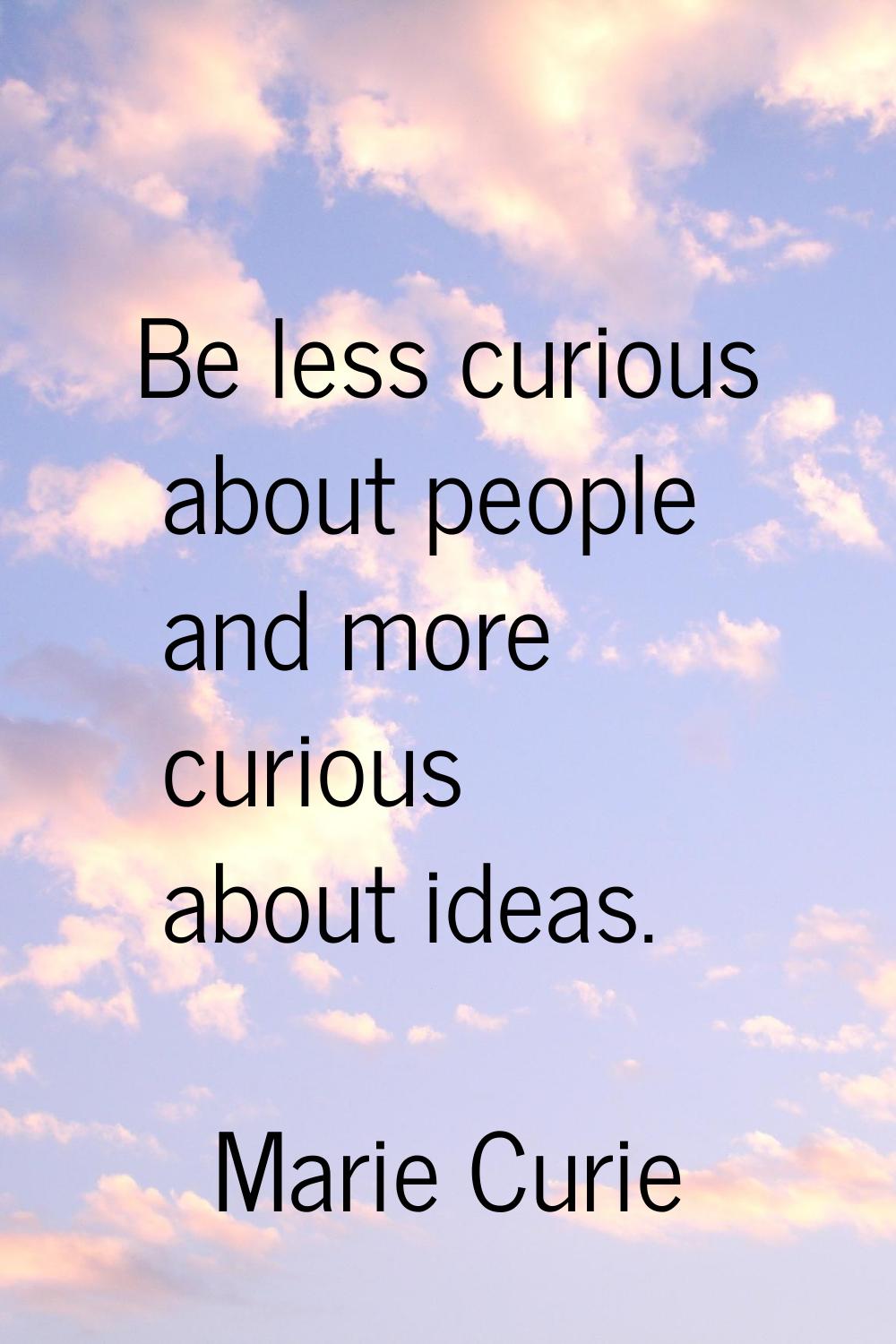 Be less curious about people and more curious about ideas.