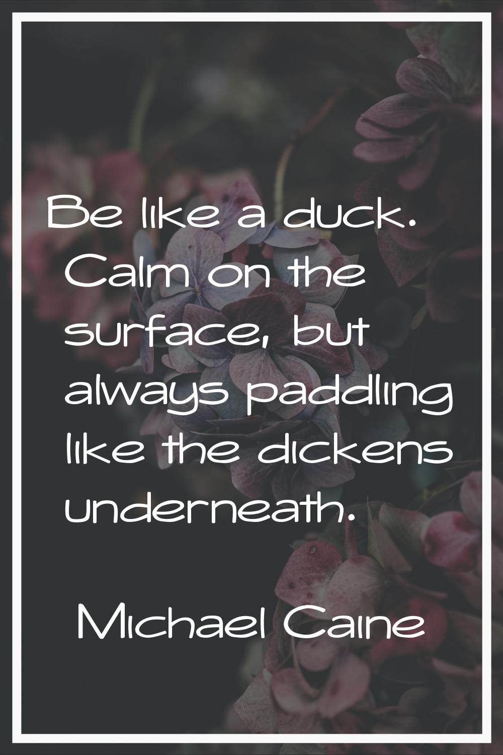 Be like a duck. Calm on the surface, but always paddling like the dickens underneath.