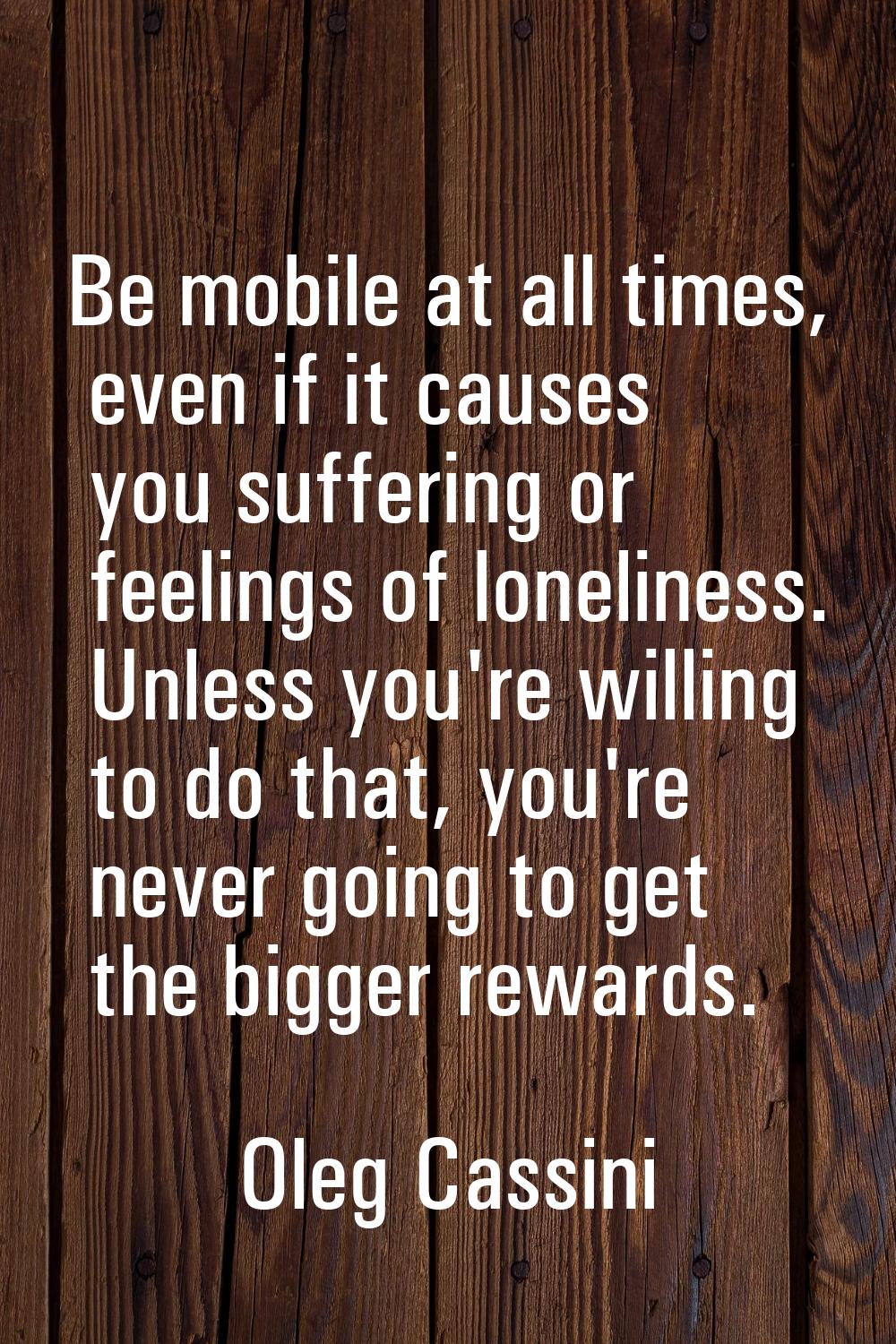 Be mobile at all times, even if it causes you suffering or feelings of loneliness. Unless you're wi