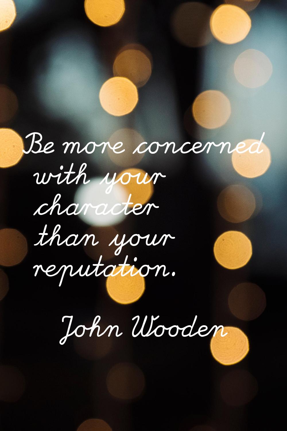 Be more concerned with your character than your reputation.