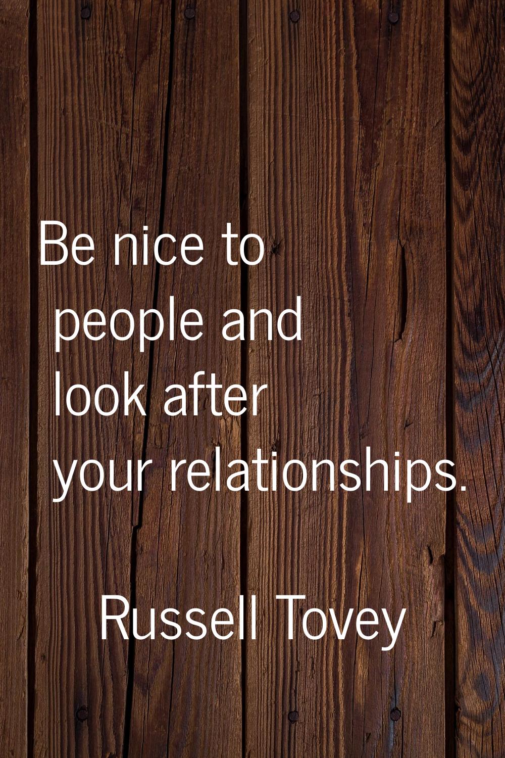 Be nice to people and look after your relationships.