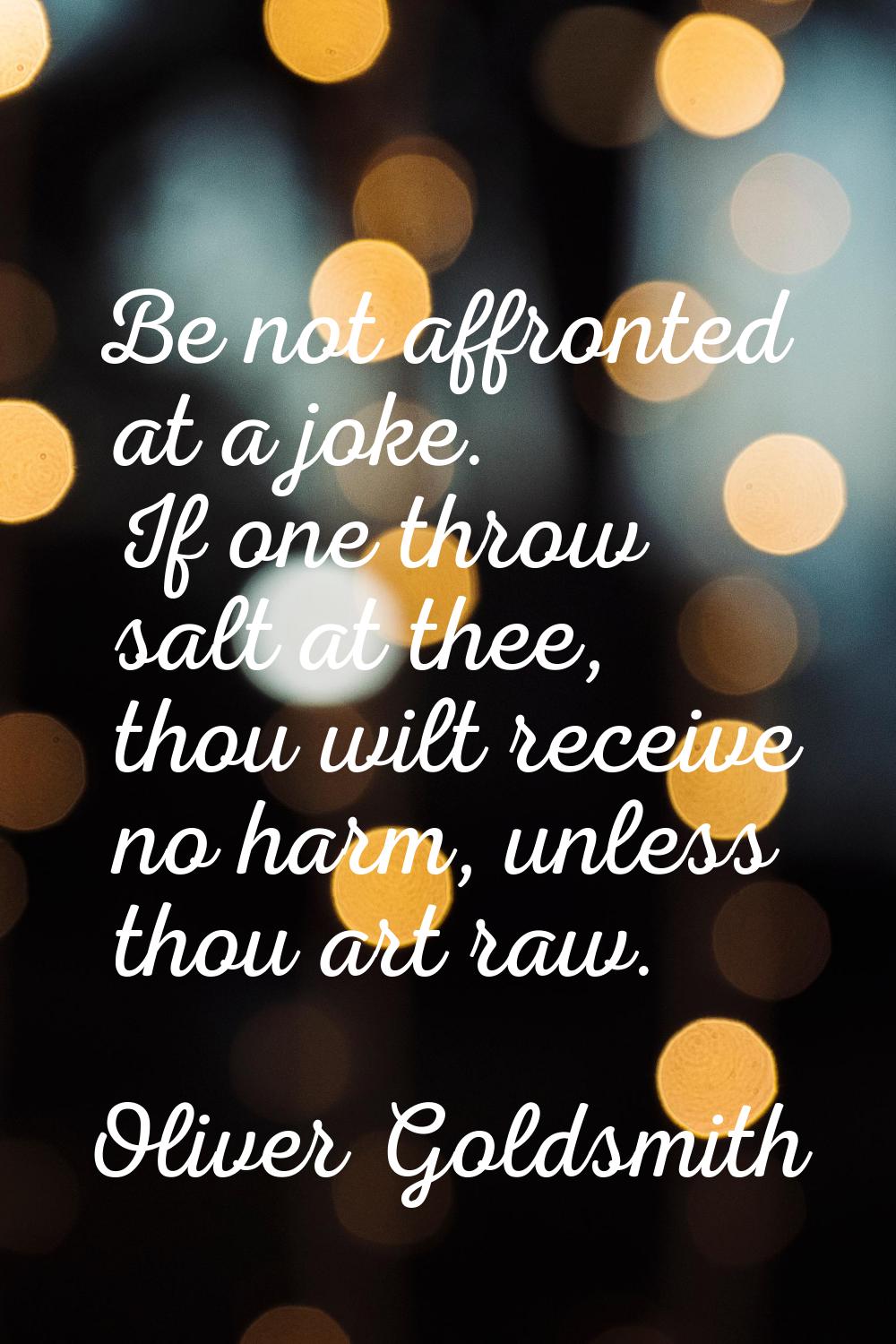 Be not affronted at a joke. If one throw salt at thee, thou wilt receive no harm, unless thou art r